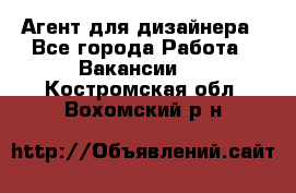 Агент для дизайнера - Все города Работа » Вакансии   . Костромская обл.,Вохомский р-н